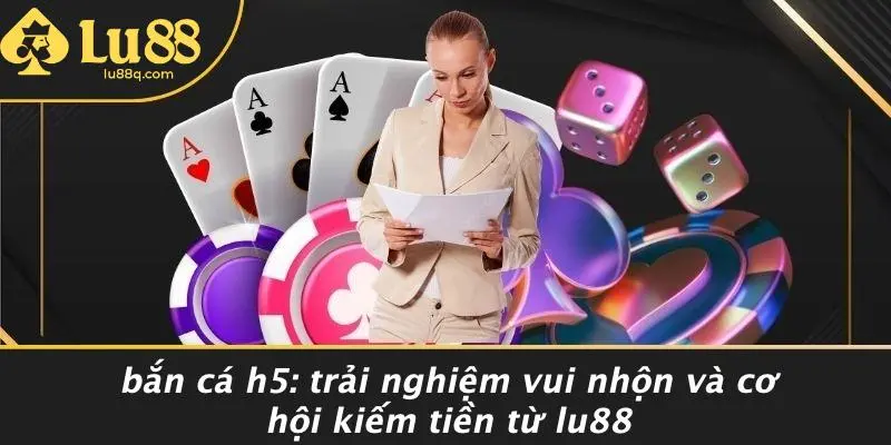 Bắn Cá H5: Trải Nghiệm Vui Nhộn Và Cơ Hội Kiếm Tiền Từ Lu88