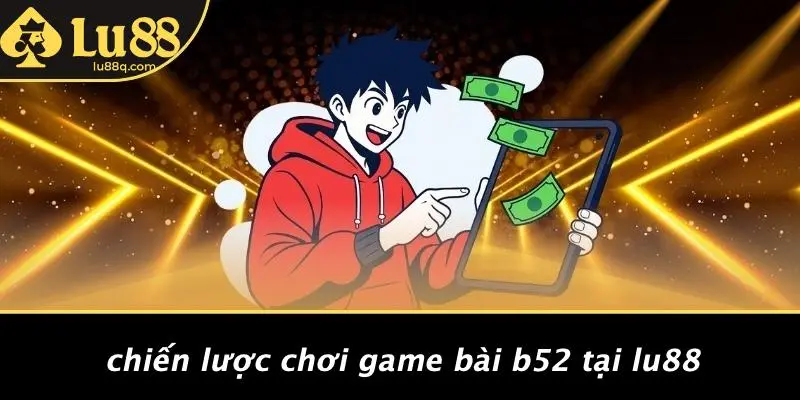 Chiến Lược Chơi Game Bài B52 Tại Lu88