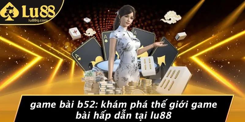 Game Bài B52: Khám Phá Thế Giới Game Bài Hấp Dẫn Tại Lu88