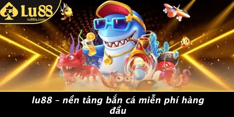 Lu88 – Nền Tảng Bắn Cá Miễn Phí Hàng Đầu