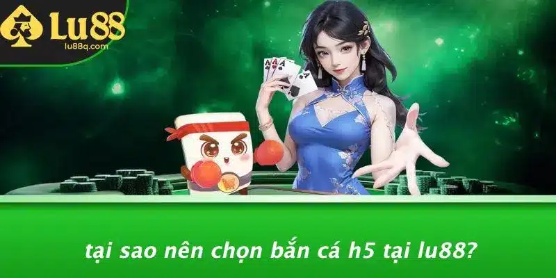 Tại Sao Nên Chọn Bắn Cá H5 Tại Lu88?