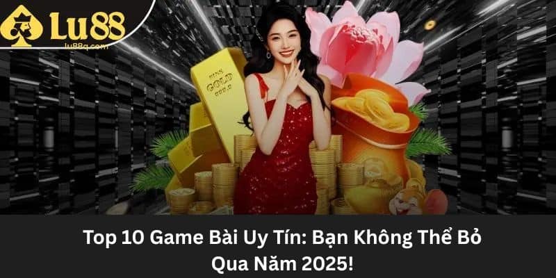 Top 10 Game Bài Uy Tín: Bạn Không Thể Bỏ Qua Năm 2025!